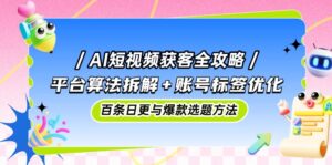 (14706期)AI短视频获客全攻略:平台算法拆解+账号标签优化,百条日更与爆款选题方法-中创网_分享创业项目_助您在家赚钱