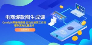 (14835期)电商爆款图生成课 ComfyUI零基础搭建 自动化换装工作流 爆款素材批量生成-中创网_分享创业项目_助您在家赚钱