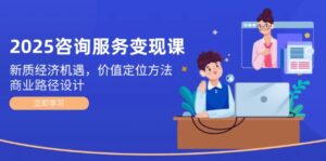 (14909期)2025咨询服务变现课:新质经济机遇,价值定位方法,商业路径设计-中创网_分享创业项目_助您在家赚钱