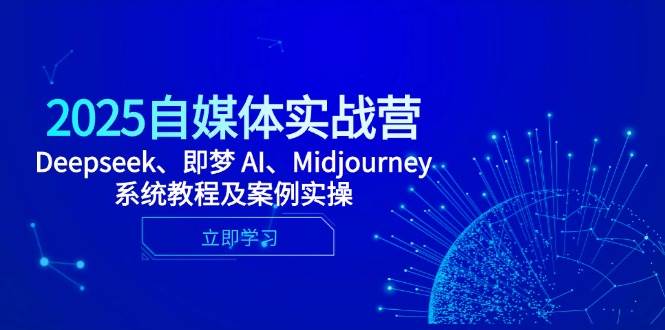 2025自媒体实战营，Deepseek、即梦 AI、Midjourney系统教程及案例实操-中创网_分享创业项目_助您在家赚钱