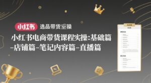 小红书电商带货课程实操:基础篇-选品篇-店铺篇-笔记内容篇-直播篇-中创网_分享创业项目_助您在家赚钱