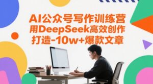 AI公众号写作训练营,用DeepSeek高效创作,打造10w+爆款文章-中创网_分享创业项目_助您在家赚钱