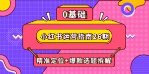(14795期)小红书运营指南26期:精准定位+爆款选题拆解,DeepSeek辅助创作与电商变现-中创网_分享创业项目_助您在家赚钱