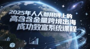 2025年人人都用得上的高含金量跨境出海成功致富系统课程-中创网_分享创业项目_助您在家赚钱