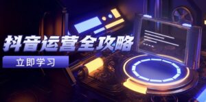 （14738期）抖音运营全攻略，账号包装养号技巧，情感增粉视频搬运，实现快速变现-中创网_分享创业项目_助您在家赚钱
