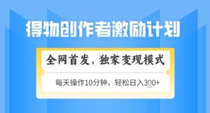 得物创作者激励，独家变现模式，轻松上手，日入3张+可矩阵，可放大【揭秘】-中创网_分享创业项目_助您在家赚钱