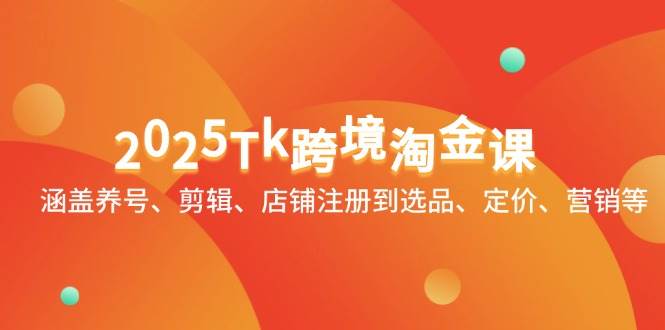 2025Tk跨境淘金课：涵盖养号、剪辑、店铺注册到选品、定价、营销等-中创网_分享创业项目_助您在家赚钱
