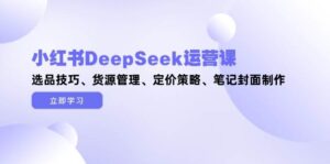 小红书DeepSeek运营课,选品技巧、货源管理、定价策略、笔记封面制作-中创网_分享创业项目_助您在家赚钱