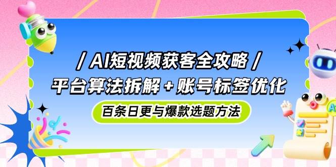 图片[1]-AI短视频获客全攻略：平台算法拆解+账号标签优化，百条日更与爆款选题方法