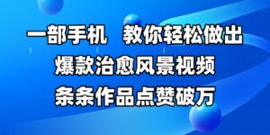 一部手机，教你轻松做出爆款治愈风景视频，条条作品点赞破万-中创网_分享创业项目_助您在家赚钱