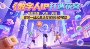 数字人IP打造获客变现实操课，智能选题、文案、剪辑、包装一站式解决短视频创作难题-中创网_分享创业项目_助您在家赚钱