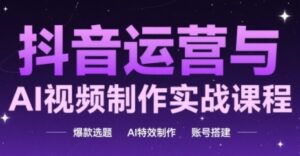 抖音运营与AI视频制作实战课程,爆款选题-AI特效制作-账号搭建-中创网_分享创业项目_助您在家赚钱