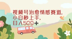 视频号治愈赛道，小白轻松上手日入几张-中创网_分享创业项目_助您在家赚钱