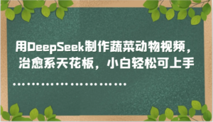 用DeepSeek制作蔬菜动物视频，治愈系天花板，小白轻松可上手-中创网_分享创业项目_助您在家赚钱