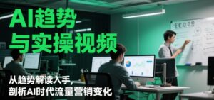 AI趋势与实操视频,从趋势解读入手,剖析AI时代流量营销变化-中创网_分享创业项目_助您在家赚钱