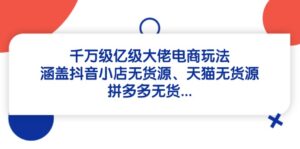 (14643期)千万级亿级大佬电商玩法:涵盖抖音小店无货源、天猫无货源、拼多多无货...-中创网_分享创业项目_助您在家赚钱