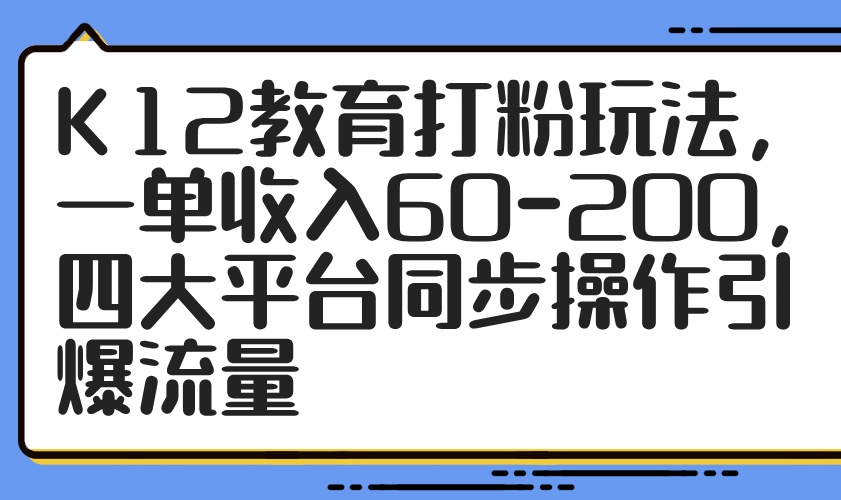 （14641期）K12教育打粉玩法，一单收入60-200，四大平台同步操作引爆流量-中创网_分享创业项目_助您在家赚钱