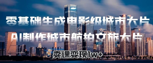 零基础生成电影级城市大片，AI制作城市航拍文旅大片，卖课变现1w+-中创网_分享创业项目_助您在家赚钱