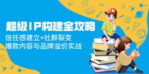 (14747期)超级IP构建全攻略:信任感建立+社群裂变,爆款内容与品牌溢价实战-中创网_分享创业项目_助您在家赚钱