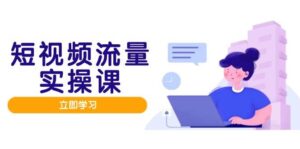 短视频流量实战班,人设打造内容优化,矩阵投放管控有序,助力流量变现路-中创网_分享创业项目_助您在家赚钱