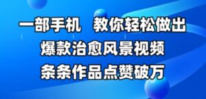 一部手机，教你轻松做出爆款治愈风景视频，条条作品点赞破W-中创网_分享创业项目_助您在家赚钱
