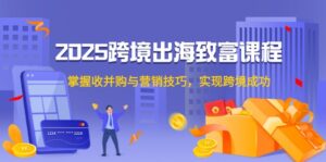 (14898期)2025跨境出海致富课程,掌握收并购与营销技巧,实现跨境成功-中创网_分享创业项目_助您在家赚钱