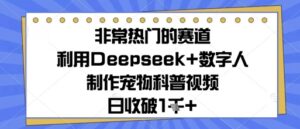 非常热门的赛道，利用Deepseek+数字人制作宠物科普视频，日收几张-中创网_分享创业项目_助您在家赚钱