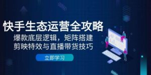 快手生态运营全攻略：爆款底层逻辑，矩阵搭建，剪映特效与直播带货技巧-中创网_分享创业项目_助您在家赚钱