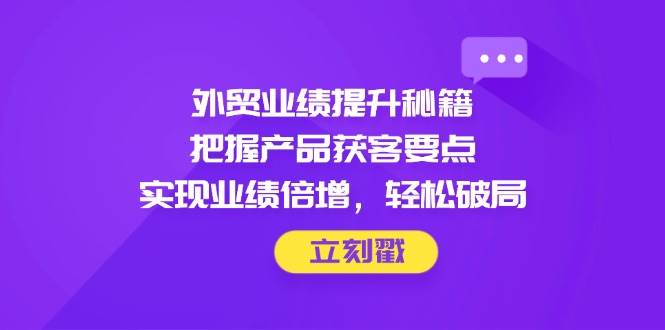 外贸业绩提升秘籍，把握产品获客要点，实现业绩倍增，轻松破局-中创网_分享创业项目_助您在家赚钱