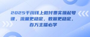 2025千川线上微付费实操起号课，流量更稳定，数据更稳定，百万主播必学-中创网_分享创业项目_助您在家赚钱