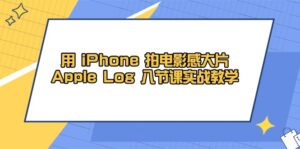 (14636期)用 iPhone 拍电影感大片,Apple Log 8节课实战教学-中创网_分享创业项目_助您在家赚钱