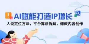 AI赋能打造IP增长,人设定位方法,平台算法拆解,爆款内容创作-中创网_分享创业项目_助您在家赚钱