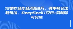 13条作品作品涨粉9W，书单号又出新玩法，DeepSeek+豆包+剪映即可完成-中创网_分享创业项目_助您在家赚钱