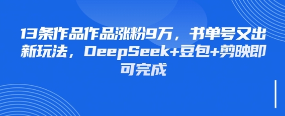 13条作品作品涨粉9W，书单号又出新玩法，DeepSeek+豆包+剪映即可完成-中创网_分享创业项目_助您在家赚钱