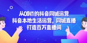 (14863期)从0到1的抖音同城运营,抖音本地生活运营,同城直播,打造百万直播间-中创网_分享创业项目_助您在家赚钱