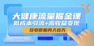 (14811期)大健康流量掘金课,低成本引流+高收益变现,日引百粉月入过万-中创网_分享创业项目_助您在家赚钱