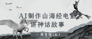 AI制作山海经电影,讲神话故事,一周变现5K+-中创网_分享创业项目_助您在家赚钱
