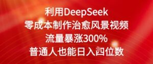利用DeepSeek零成本制作治愈风景视频，流量暴涨300%，普通人也能日入四位数-中创网_分享创业项目_助您在家赚钱