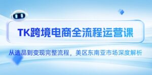 (14929期)TK跨境电商全流程运营课,从选品到变现完整流程,美区东南亚市场深度解析-中创网_分享创业项目_助您在家赚钱