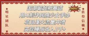 国潮崛起新赛道,用AI制作民族少女手办,项目爆火流量井喷,实现睡后收入-中创网_分享创业项目_助您在家赚钱