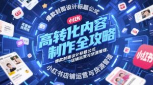 高转化内容制作全攻略,爆款封面设计标题公式,小红书店铺运营与货源管理-中创网_分享创业项目_助您在家赚钱