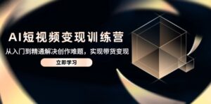 （14685期）AI短视频变现训练营，从入门到精通解决创作难题，实现带货变现-中创网_分享创业项目_助您在家赚钱
