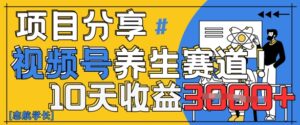 视频号养生赛道原创玩法，详细教程，10天收益3k-中创网_分享创业项目_助您在家赚钱