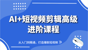 AI+短视频剪辑高级进阶课程,从入门到精通,打造爆款短视频-中创网_分享创业项目_助您在家赚钱