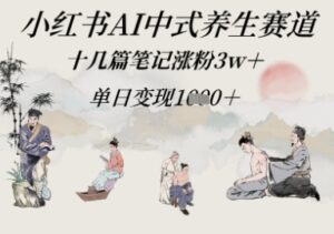 小红书AI中式养生赛道,十几篇笔记涨粉3w+,单日变现多张-中创网_分享创业项目_助您在家赚钱