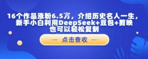 16个作品涨粉6.5W,介绍历史名人一生,新手小白利用DeepSeek+豆包+剪映也可以轻松复制-中创网_分享创业项目_助您在家赚钱