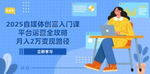 (14924期)2025自媒体创富入门课,平台运营全攻略,月入2万变现路径-中创网_分享创业项目_助您在家赚钱