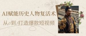 AI赋能历史人物复活术：从0到1打造爆款短视频，7天涨粉10W，小白也能月入过1W-中创网_分享创业项目_助您在家赚钱