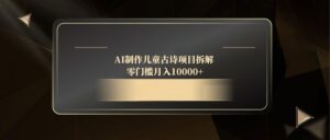 (14677期)AI制作儿童古诗项目拆解,零门槛月入10000+-中创网_分享创业项目_助您在家赚钱