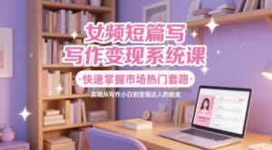 女频短篇写作变现系统课,快速掌握市场热门套路,实现从写作小白到变现达人的蜕变-中创网_分享创业项目_助您在家赚钱